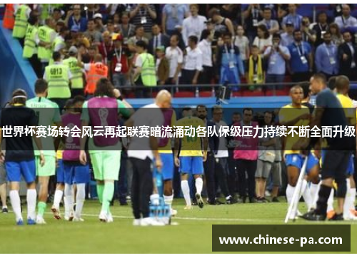 世界杯赛场转会风云再起联赛暗流涌动各队保级压力持续不断全面升级 世界杯赛场转会风云再起联赛暗流涌动各队保级压力持续不断全面升级