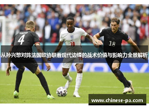 从孙兴慜对阵法国欧协联看现代边锋的战术价值与影响力全景解析 从孙兴慜对阵法国欧协联看现代边锋的战术价值与影响力全景解析