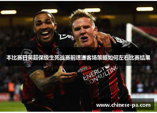 本比赛日英超保级生死战赛前速递客场策略如何左右比赛结果 本比赛日英超保级生死战赛前速递客场策略如何左右比赛结果