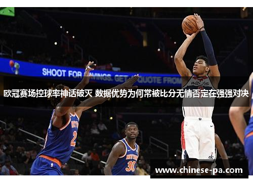 欧冠赛场控球率神话破灭 数据优势为何常被比分无情否定在强强对决 欧冠赛场控球率神话破灭 数据优势为何常被比分无情否定在强强对决
