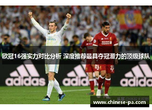 欧冠16强实力对比分析 深度推荐最具夺冠潜力的顶级球队 欧冠16强实力对比分析 深度推荐最具夺冠潜力的顶级球队