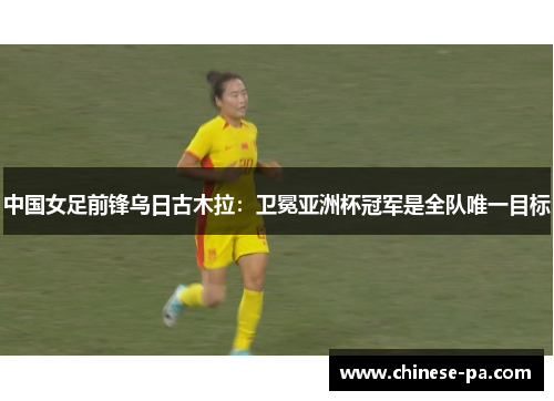中国女足前锋乌日古木拉:卫冕亚洲杯冠军是全队唯一目标 中国女足前锋乌日古木拉:卫冕亚洲杯冠军是全队唯一目标