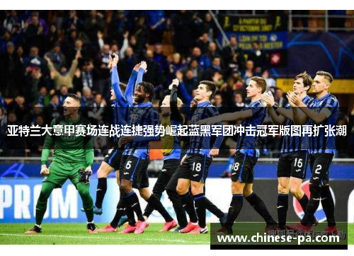 亚特兰大意甲赛场连战连捷强势崛起蓝黑军团冲击冠军版图再扩张潮 亚特兰大意甲赛场连战连捷强势崛起蓝黑军团冲击冠军版图再扩张潮