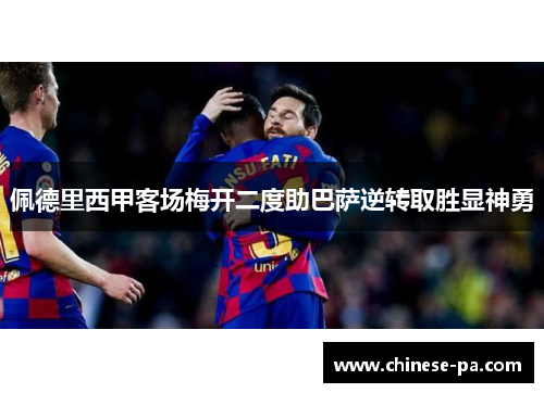 佩德里西甲客场梅开二度助巴萨逆转取胜显神勇 佩德里西甲客场梅开二度助巴萨逆转取胜显神勇
