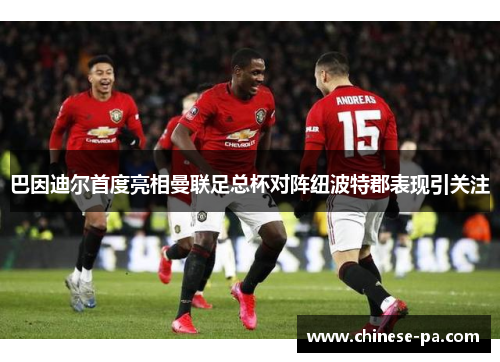 巴因迪尔首度亮相曼联足总杯对阵纽波特郡表现引关注