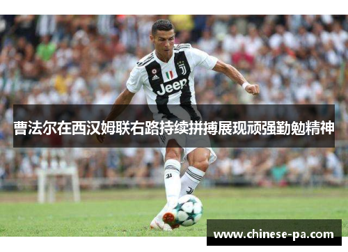 曹法尔在西汉姆联右路持续拼搏展现顽强勤勉精神