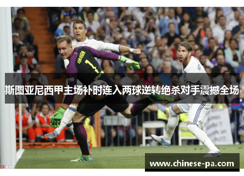 斯图亚尼西甲主场补时连入两球逆转绝杀对手震撼全场 斯图亚尼西甲主场补时连入两球逆转绝杀对手震撼全场