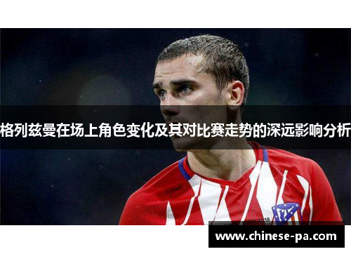 格列兹曼在场上角色变化及其对比赛走势的深远影响分析 格列兹曼在场上角色变化及其对比赛走势的深远影响分析