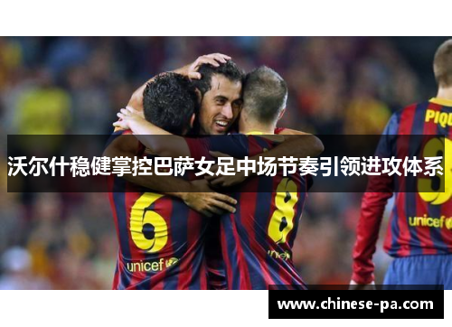 沃尔什稳健掌控巴萨女足中场节奏引领进攻体系 沃尔什稳健掌控巴萨女足中场节奏引领进攻体系