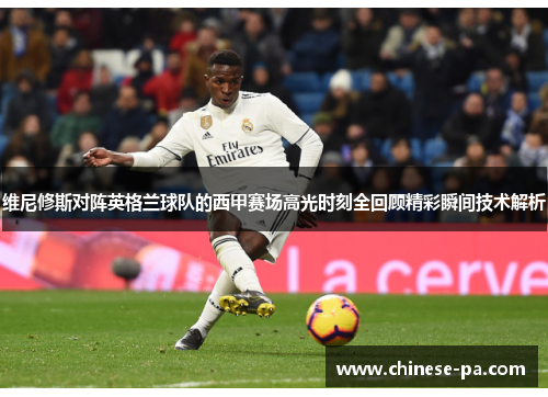 维尼修斯对阵英格兰球队的西甲赛场高光时刻全回顾精彩瞬间技术解析