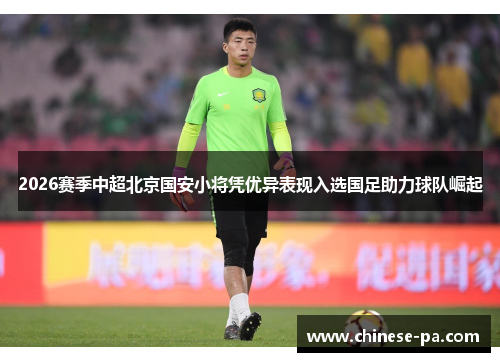 2026赛季中超北京国安小将凭优异表现入选国足助力球队崛起 2026赛季中超北京国安小将凭优异表现入选国足助力球队崛起