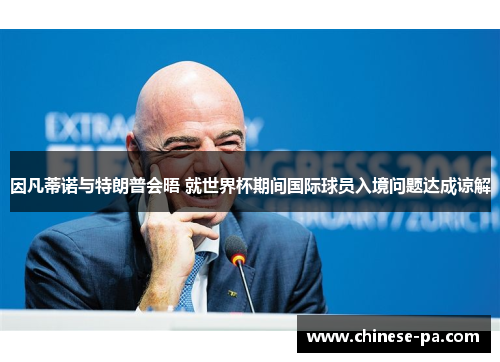 因凡蒂诺与特朗普会晤 就世界杯期间国际球员入境问题达成谅解