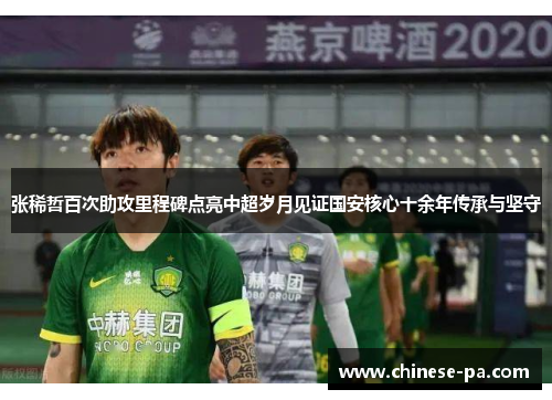 张稀哲百次助攻里程碑点亮中超岁月见证国安核心十余年传承与坚守