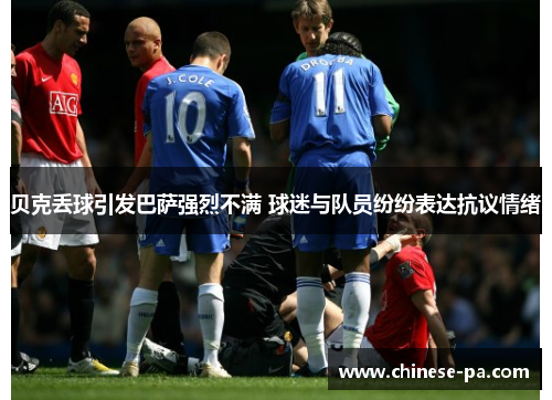 贝克丢球引发巴萨强烈不满 球迷与队员纷纷表达抗议情绪