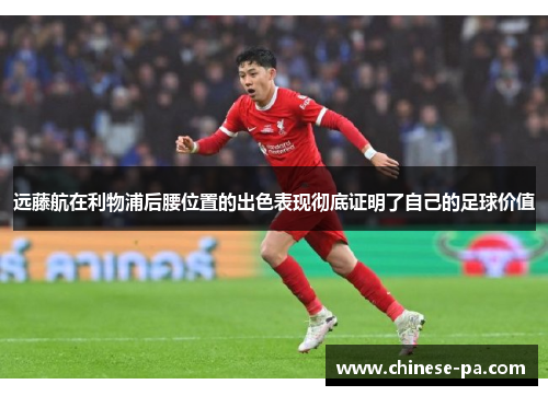 远藤航在利物浦后腰位置的出色表现彻底证明了自己的足球价值