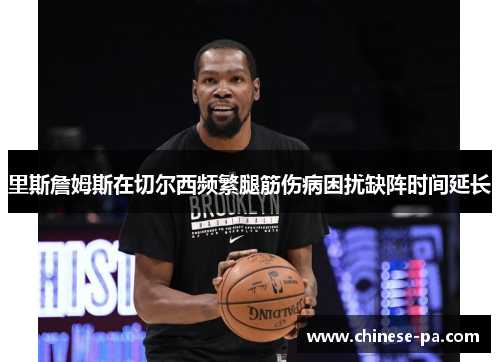 里斯詹姆斯在切尔西频繁腿筋伤病困扰缺阵时间延长