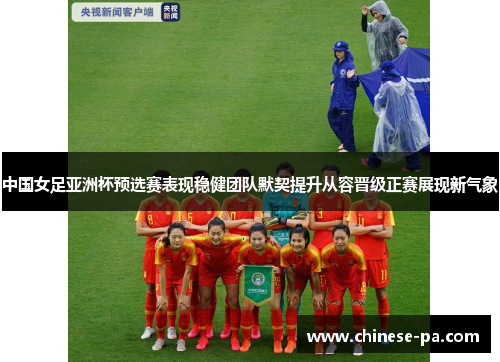 中国女足亚洲杯预选赛表现稳健团队默契提升从容晋级正赛展现新气象