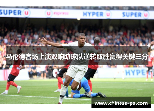 马伦德客场上演双响助球队逆转取胜赢得关键三分 马伦德客场上演双响助球队逆转取胜赢得关键三分