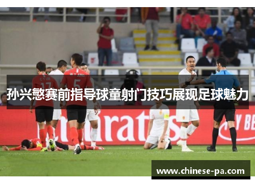 孙兴慜赛前指导球童射门技巧展现足球魅力