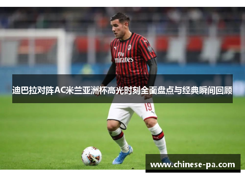 迪巴拉对阵AC米兰亚洲杯高光时刻全面盘点与经典瞬间回顾